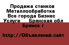 Продажа станков. Металлообработка. - Все города Бизнес » Услуги   . Брянская обл.,Брянск г.